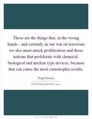 Those are the things that, in the wrong hands - and certainly in our war on terrorism we also must attack proliferation and those nations that proliferate with chemical, biological and nuclear type devices, because that can cause the most catastrophic results Picture Quote #1