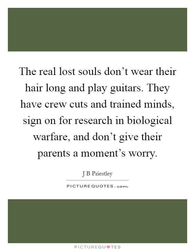 The real lost souls don't wear their hair long and play guitars. They have crew cuts and trained minds, sign on for research in biological warfare, and don't give their parents a moment's worry. Picture Quote #1