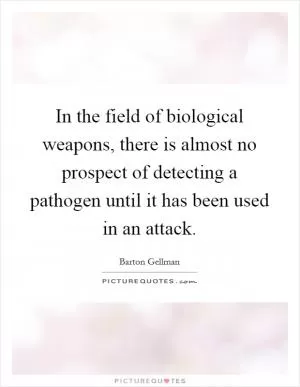 In the field of biological weapons, there is almost no prospect of detecting a pathogen until it has been used in an attack Picture Quote #1