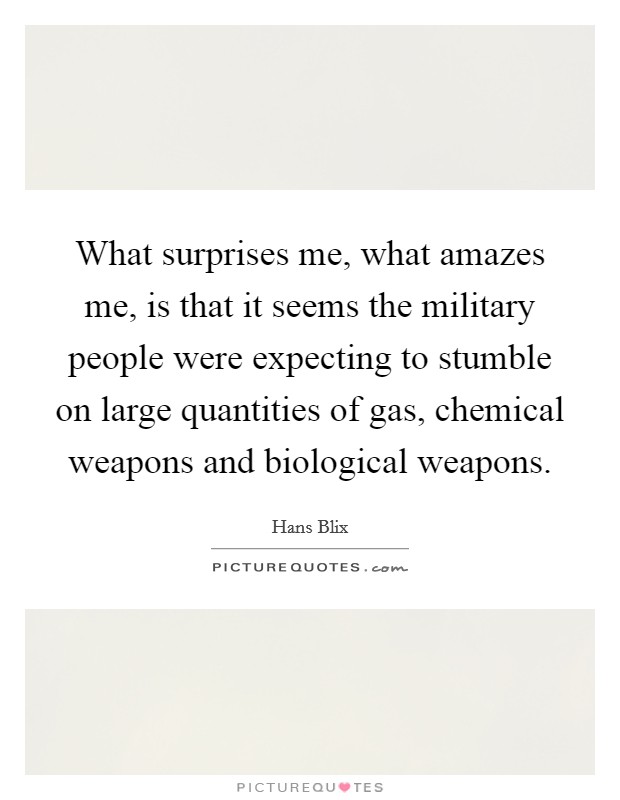 What surprises me, what amazes me, is that it seems the military people were expecting to stumble on large quantities of gas, chemical weapons and biological weapons. Picture Quote #1