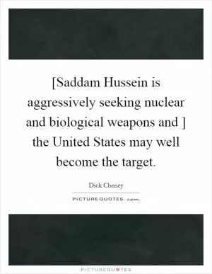[Saddam Hussein is aggressively seeking nuclear and biological weapons and ] the United States may well become the target Picture Quote #1