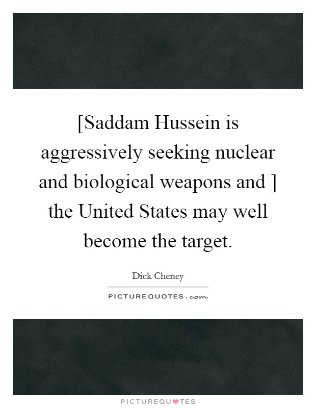 [Saddam Hussein is aggressively seeking nuclear and biological weapons and ] the United States may well become the target. Picture Quote #1