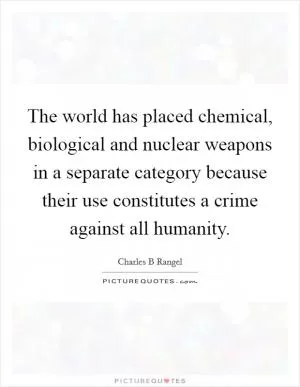 The world has placed chemical, biological and nuclear weapons in a separate category because their use constitutes a crime against all humanity Picture Quote #1
