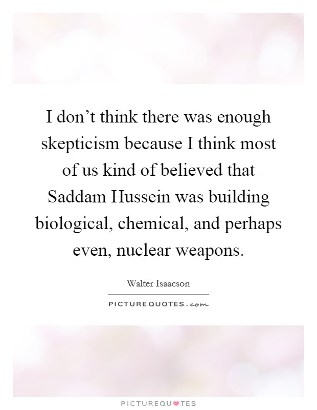 I don't think there was enough skepticism because I think most of us kind of believed that Saddam Hussein was building biological, chemical, and perhaps even, nuclear weapons. Picture Quote #1