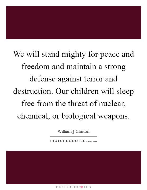 We will stand mighty for peace and freedom and maintain a strong defense against terror and destruction. Our children will sleep free from the threat of nuclear, chemical, or biological weapons. Picture Quote #1