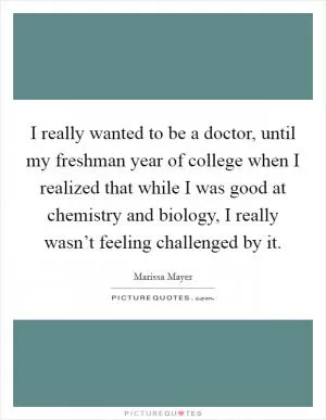I really wanted to be a doctor, until my freshman year of college when I realized that while I was good at chemistry and biology, I really wasn’t feeling challenged by it Picture Quote #1