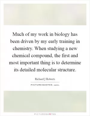 Much of my work in biology has been driven by my early training in chemistry. When studying a new chemical compound, the first and most important thing is to determine its detailed molecular structure Picture Quote #1