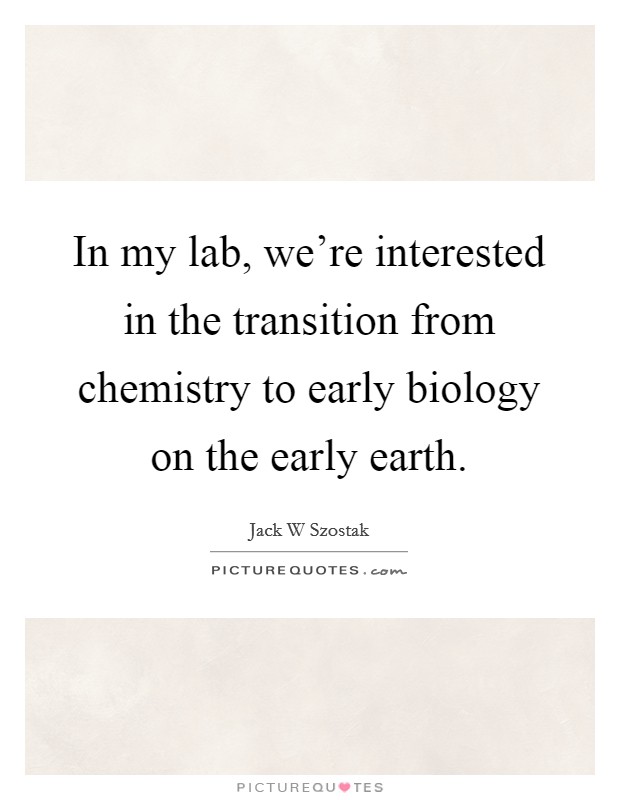 In my lab, we're interested in the transition from chemistry to early biology on the early earth. Picture Quote #1