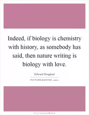Indeed, if biology is chemistry with history, as somebody has said, then nature writing is biology with love Picture Quote #1