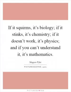 If it squirms, it’s biology; if it stinks, it’s chemistry; if it doesn’t work, it’s physics; and if you can’t understand it, it’s mathematics Picture Quote #1