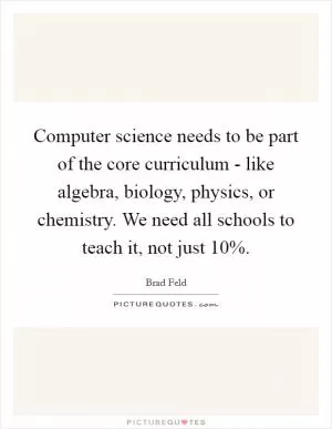 Computer science needs to be part of the core curriculum - like algebra, biology, physics, or chemistry. We need all schools to teach it, not just 10% Picture Quote #1