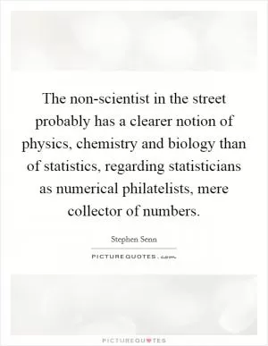 The non-scientist in the street probably has a clearer notion of physics, chemistry and biology than of statistics, regarding statisticians as numerical philatelists, mere collector of numbers Picture Quote #1