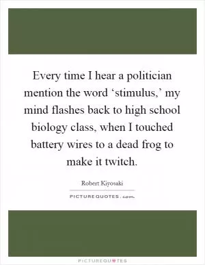 Every time I hear a politician mention the word ‘stimulus,’ my mind flashes back to high school biology class, when I touched battery wires to a dead frog to make it twitch Picture Quote #1