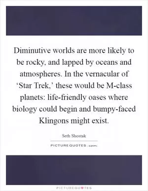 Diminutive worlds are more likely to be rocky, and lapped by oceans and atmospheres. In the vernacular of ‘Star Trek,’ these would be M-class planets: life-friendly oases where biology could begin and bumpy-faced Klingons might exist Picture Quote #1