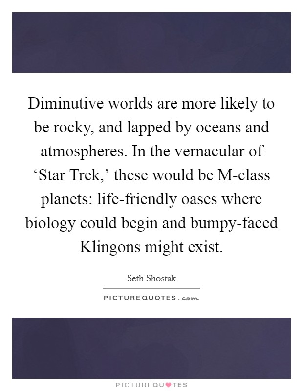 Diminutive worlds are more likely to be rocky, and lapped by oceans and atmospheres. In the vernacular of ‘Star Trek,' these would be M-class planets: life-friendly oases where biology could begin and bumpy-faced Klingons might exist. Picture Quote #1
