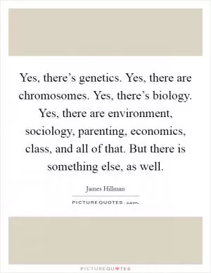 Yes, there’s genetics. Yes, there are chromosomes. Yes, there’s biology. Yes, there are environment, sociology, parenting, economics, class, and all of that. But there is something else, as well Picture Quote #1