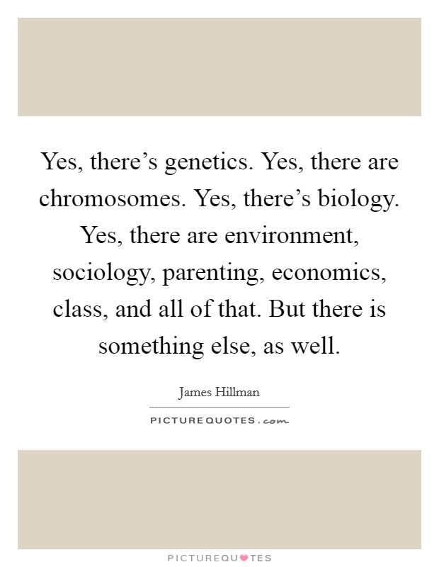 Yes, there's genetics. Yes, there are chromosomes. Yes, there's biology. Yes, there are environment, sociology, parenting, economics, class, and all of that. But there is something else, as well. Picture Quote #1