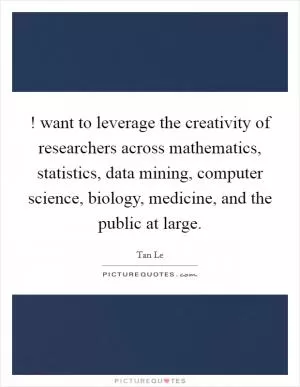 ! want to leverage the creativity of researchers across mathematics, statistics, data mining, computer science, biology, medicine, and the public at large Picture Quote #1
