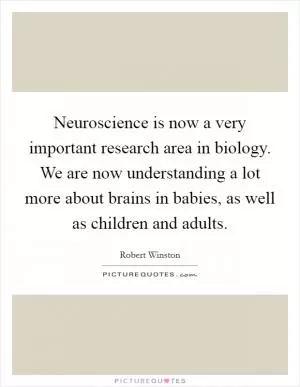 Neuroscience is now a very important research area in biology. We are now understanding a lot more about brains in babies, as well as children and adults Picture Quote #1