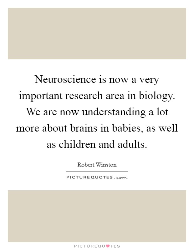 Neuroscience is now a very important research area in biology. We are now understanding a lot more about brains in babies, as well as children and adults. Picture Quote #1