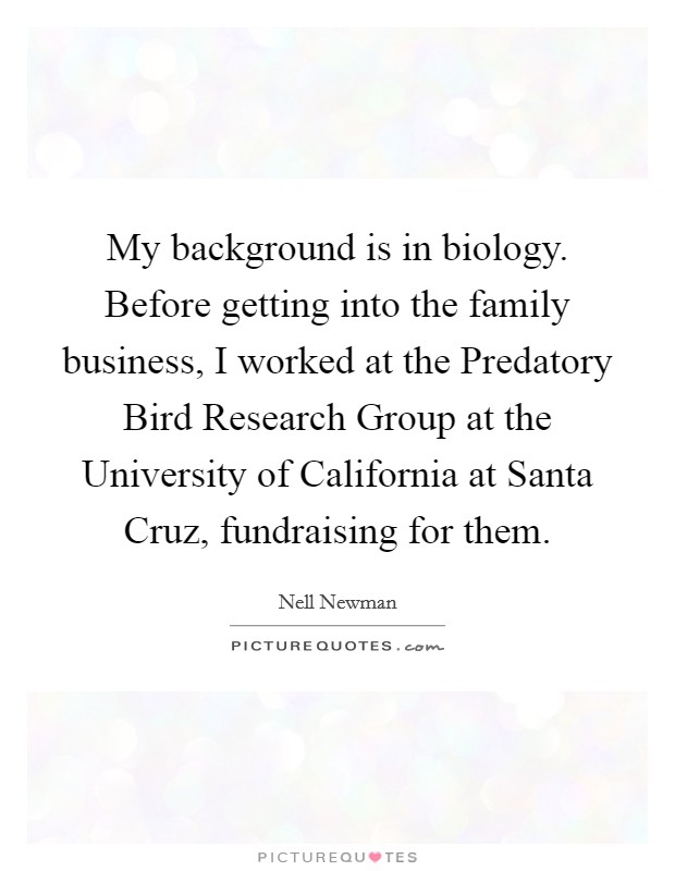 My background is in biology. Before getting into the family business, I worked at the Predatory Bird Research Group at the University of California at Santa Cruz, fundraising for them. Picture Quote #1