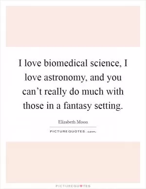 I love biomedical science, I love astronomy, and you can’t really do much with those in a fantasy setting Picture Quote #1