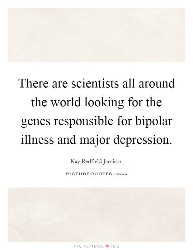 There are scientists all around the world looking for the genes responsible for bipolar illness and major depression. Picture Quote #1