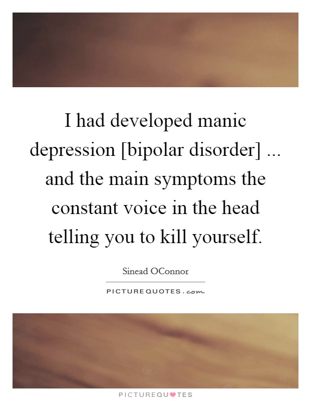 I had developed manic depression [bipolar disorder] ... and the main symptoms the constant voice in the head telling you to kill yourself. Picture Quote #1