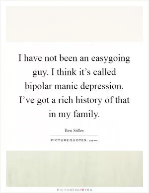 I have not been an easygoing guy. I think it’s called bipolar manic depression. I’ve got a rich history of that in my family Picture Quote #1