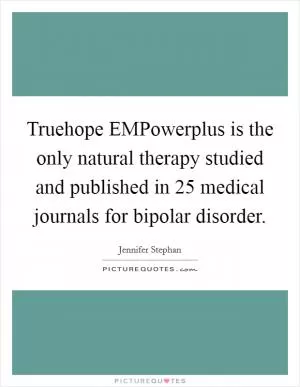 Truehope EMPowerplus is the only natural therapy studied and published in 25 medical journals for bipolar disorder Picture Quote #1
