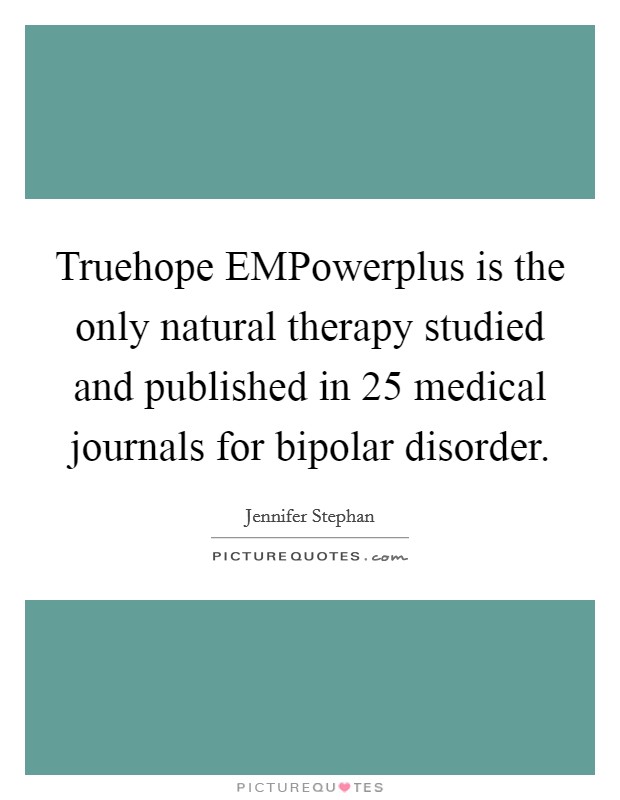 Truehope EMPowerplus is the only natural therapy studied and published in 25 medical journals for bipolar disorder. Picture Quote #1