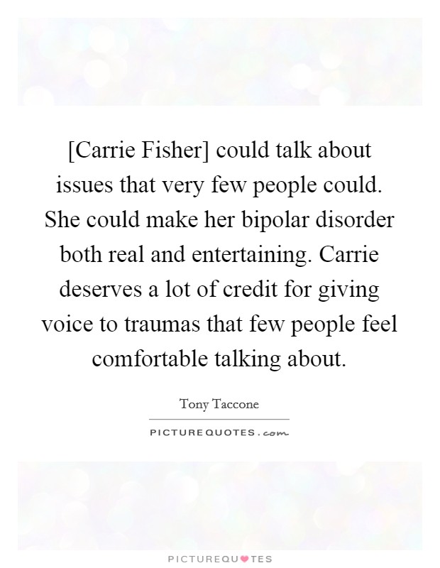 [Carrie Fisher] could talk about issues that very few people could. She could make her bipolar disorder both real and entertaining. Carrie deserves a lot of credit for giving voice to traumas that few people feel comfortable talking about. Picture Quote #1