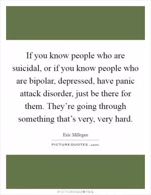 If you know people who are suicidal, or if you know people who are bipolar, depressed, have panic attack disorder, just be there for them. They’re going through something that’s very, very hard Picture Quote #1