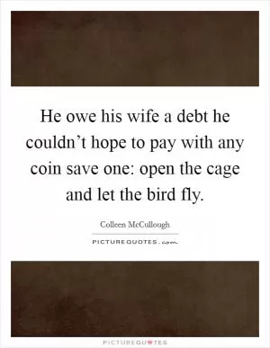 He owe his wife a debt he couldn’t hope to pay with any coin save one: open the cage and let the bird fly Picture Quote #1