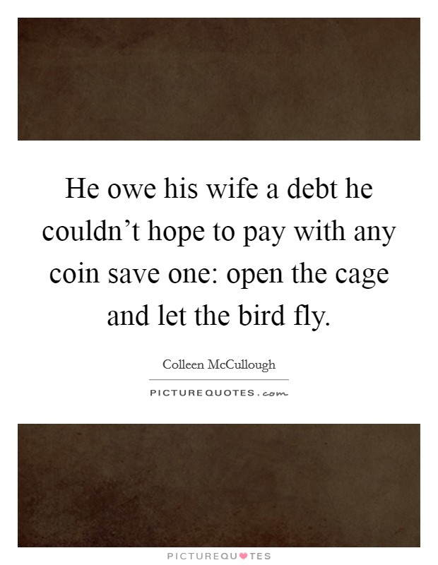 He owe his wife a debt he couldn't hope to pay with any coin save one: open the cage and let the bird fly. Picture Quote #1