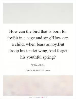 How can the bird that is born for joySit in a cage and sing?How can a child, when fears annoy,But droop his tender wing,And forget his youthful spring? Picture Quote #1