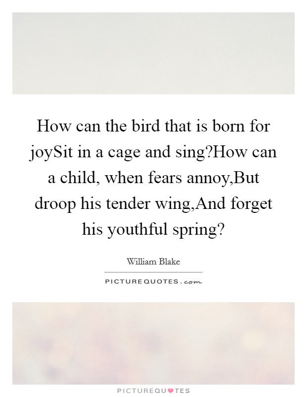 How can the bird that is born for joySit in a cage and sing?How can a child, when fears annoy,But droop his tender wing,And forget his youthful spring? Picture Quote #1