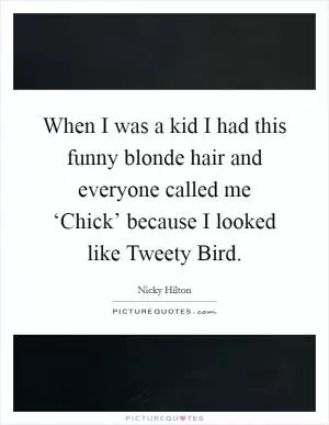 When I was a kid I had this funny blonde hair and everyone called me ‘Chick’ because I looked like Tweety Bird Picture Quote #1