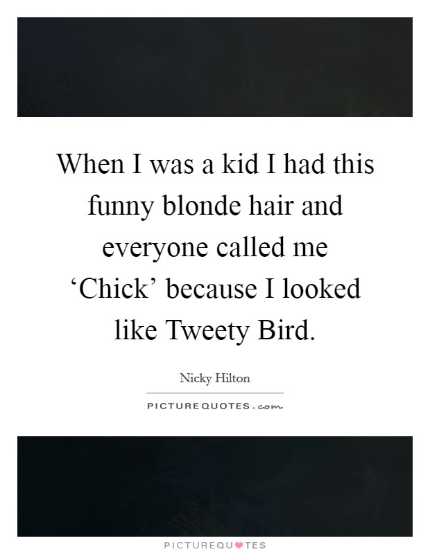 When I was a kid I had this funny blonde hair and everyone called me ‘Chick' because I looked like Tweety Bird. Picture Quote #1