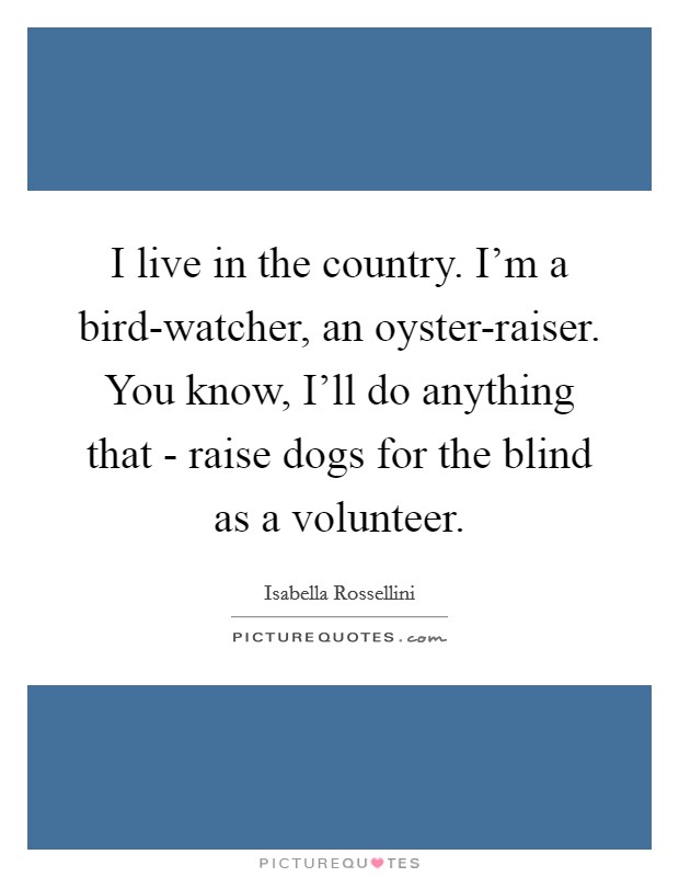 I live in the country. I'm a bird-watcher, an oyster-raiser. You know, I'll do anything that - raise dogs for the blind as a volunteer. Picture Quote #1
