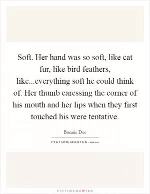 Soft. Her hand was so soft, like cat fur, like bird feathers, like...everything soft he could think of. Her thumb caressing the corner of his mouth and her lips when they first touched his were tentative Picture Quote #1