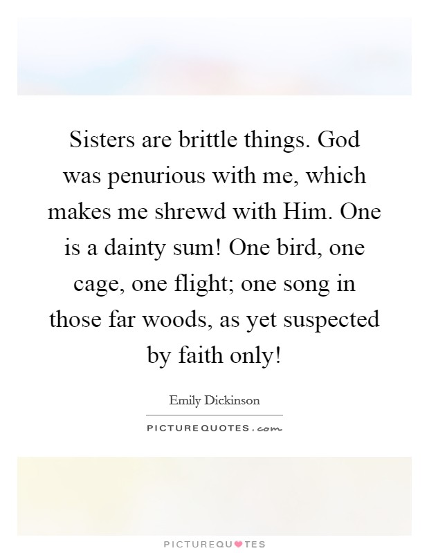 Sisters are brittle things. God was penurious with me, which makes me shrewd with Him. One is a dainty sum! One bird, one cage, one flight; one song in those far woods, as yet suspected by faith only! Picture Quote #1