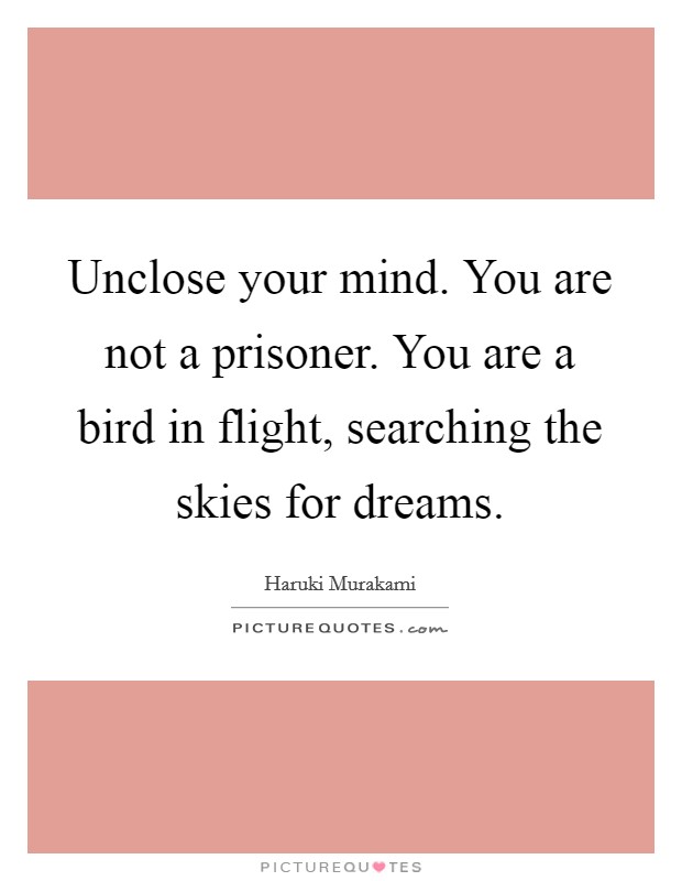 Unclose your mind. You are not a prisoner. You are a bird in flight, searching the skies for dreams. Picture Quote #1