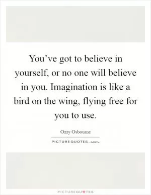 You’ve got to believe in yourself, or no one will believe in you. Imagination is like a bird on the wing, flying free for you to use Picture Quote #1