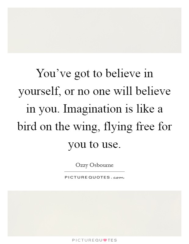 You've got to believe in yourself, or no one will believe in you. Imagination is like a bird on the wing, flying free for you to use. Picture Quote #1