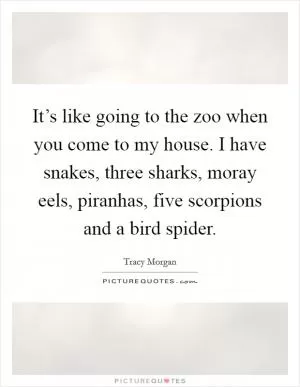It’s like going to the zoo when you come to my house. I have snakes, three sharks, moray eels, piranhas, five scorpions and a bird spider Picture Quote #1