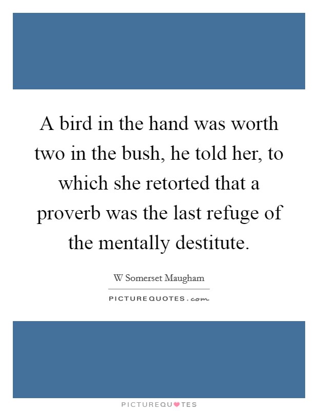 A bird in the hand was worth two in the bush, he told her, to which she retorted that a proverb was the last refuge of the mentally destitute. Picture Quote #1