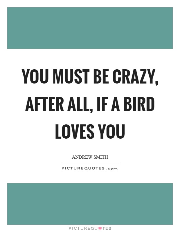 You must be crazy, after all, if a bird loves you Picture Quote #1