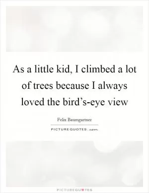 As a little kid, I climbed a lot of trees because I always loved the bird’s-eye view Picture Quote #1