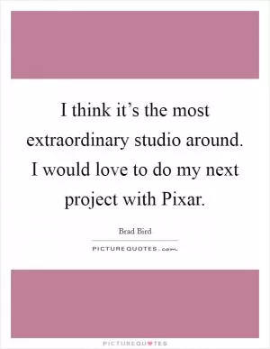 I think it’s the most extraordinary studio around. I would love to do my next project with Pixar Picture Quote #1